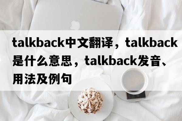 talkback中文翻譯，talkback是什么意思，talkback發(fā)音、用法及例句