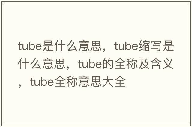 tube是什么意思，tube縮寫是什么意思，tube的全稱及含義，tube全稱意思大全