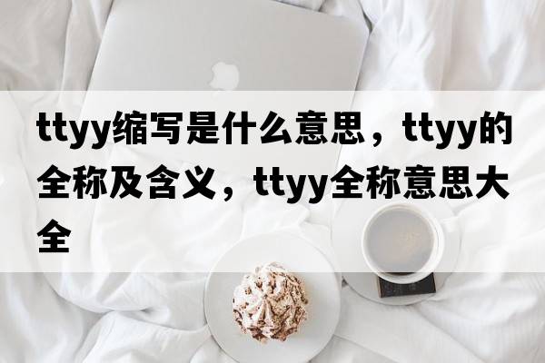 ttyy縮寫是什么意思，ttyy的全稱及含義，ttyy全稱意思大全