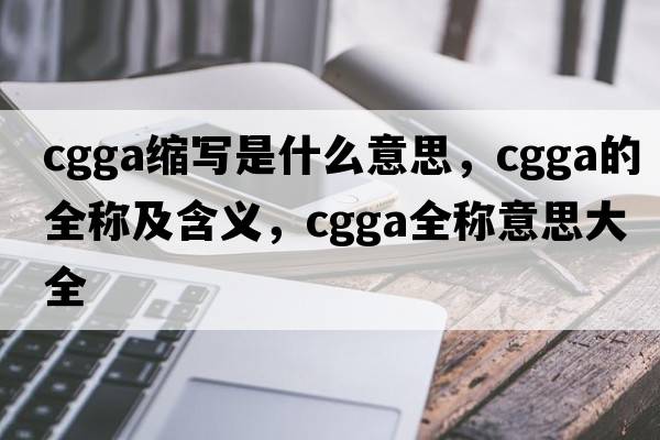 cgga縮寫是什么意思，cgga的全稱及含義，cgga全稱意思大全