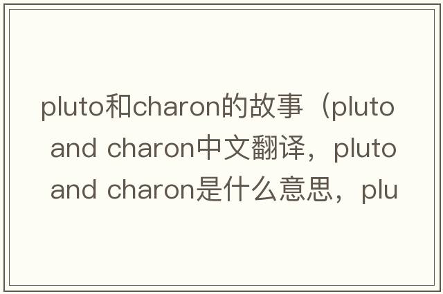 pluto和charon的故事（pluto and charon中文翻譯，pluto and charon是什么意思，pluto and charon發(fā)音、用法及例句）