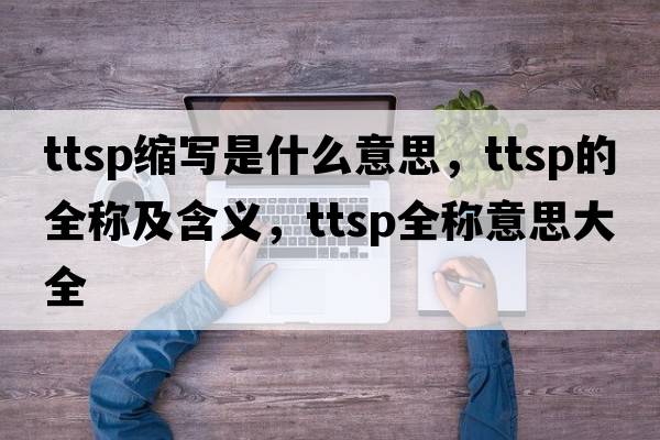 ttsp縮寫是什么意思，ttsp的全稱及含義，ttsp全稱意思大全