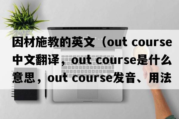因材施教的英文（out course中文翻譯，out course是什么意思，out course發(fā)音、用法及例句）