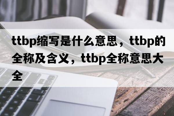 ttbp縮寫是什么意思，ttbp的全稱及含義，ttbp全稱意思大全