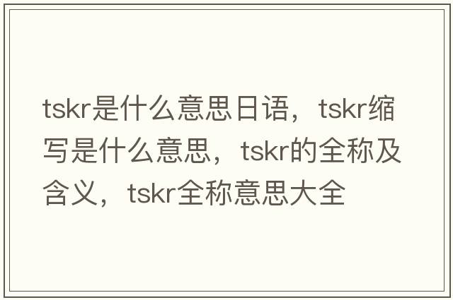 tskr是什么意思日語，tskr縮寫是什么意思，tskr的全稱及含義，tskr全稱意思大全