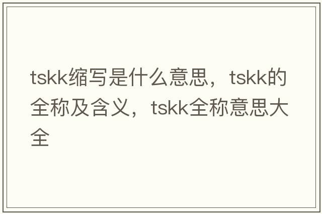 tskk縮寫是什么意思，tskk的全稱及含義，tskk全稱意思大全