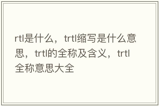 rtl是什么，trtl縮寫是什么意思，trtl的全稱及含義，trtl全稱意思大全