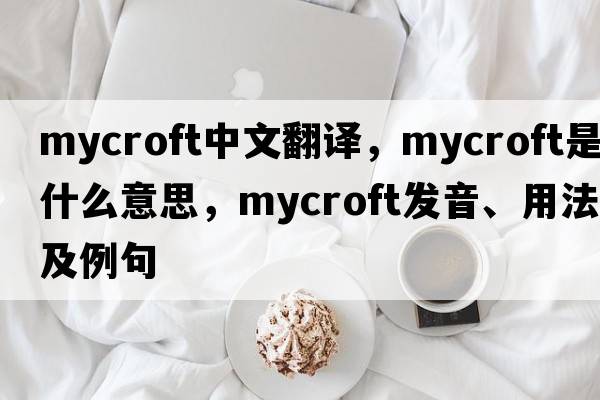 Mycroft中文翻譯，Mycroft是什么意思，Mycroft發(fā)音、用法及例句