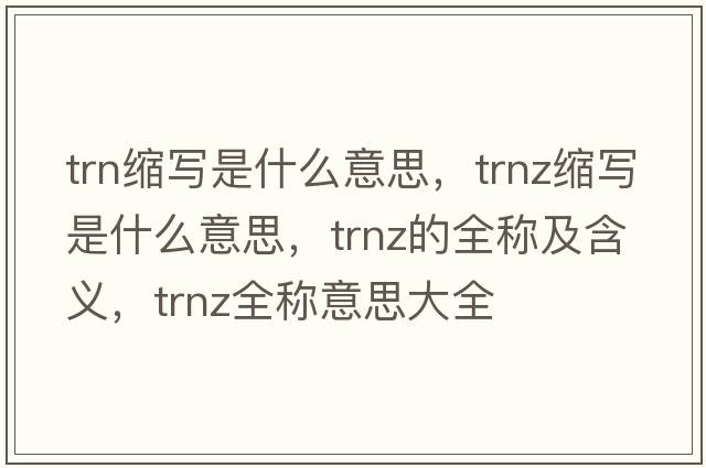 trn縮寫(xiě)是什么意思，trnz縮寫(xiě)是什么意思，trnz的全稱及含義，trnz全稱意思大全