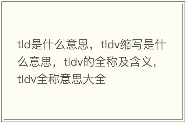 tld是什么意思，tldv縮寫(xiě)是什么意思，tldv的全稱及含義，tldv全稱意思大全