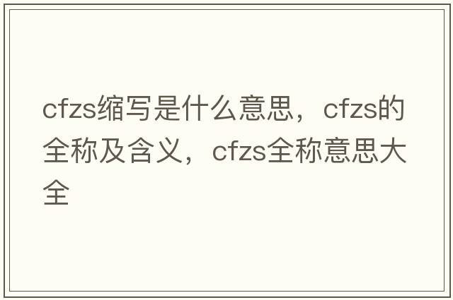cfzs縮寫(xiě)是什么意思，cfzs的全稱(chēng)及含義，cfzs全稱(chēng)意思大全