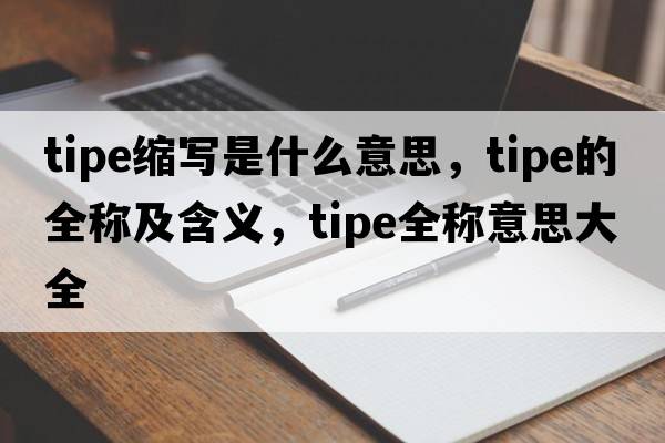tipe縮寫是什么意思，tipe的全稱及含義，tipe全稱意思大全