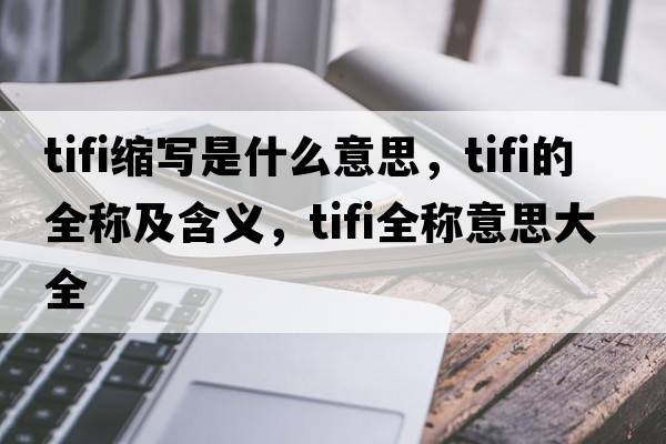 tifi縮寫是什么意思，tifi的全稱及含義，tifi全稱意思大全