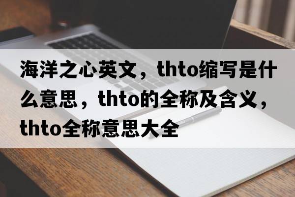 海洋之心英文，thto縮寫是什么意思，thto的全稱及含義，thto全稱意思大全