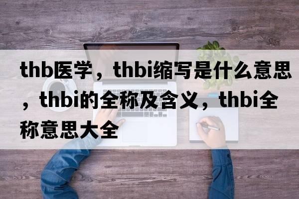 thb醫(yī)學，thbi縮寫是什么意思，thbi的全稱及含義，thbi全稱意思大全