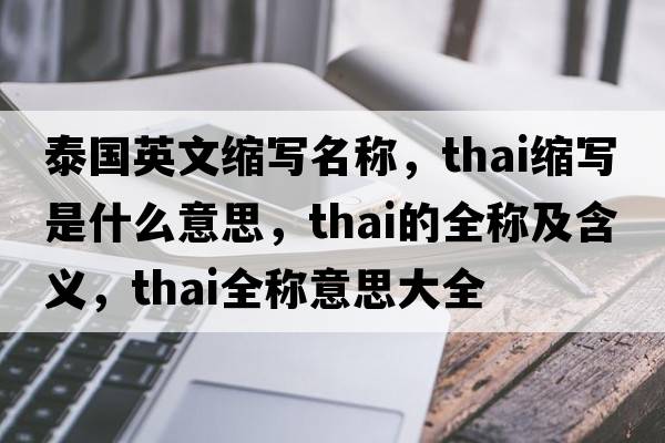 泰國英文縮寫名稱，thai縮寫是什么意思，thai的全稱及含義，thai全稱意思大全
