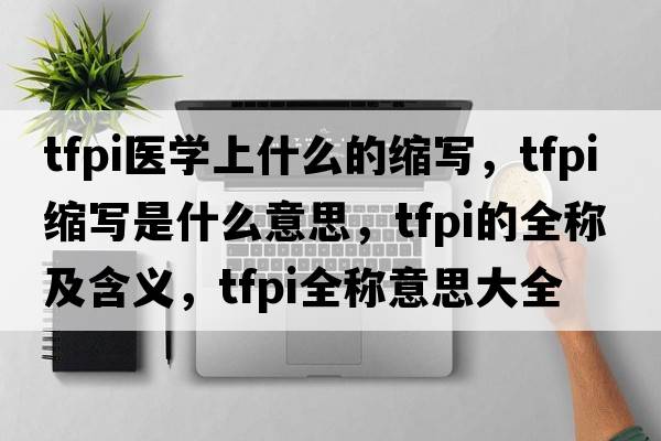 tfpi醫(yī)學(xué)上什么的縮寫，tfpi縮寫是什么意思，tfpi的全稱及含義，tfpi全稱意思大全