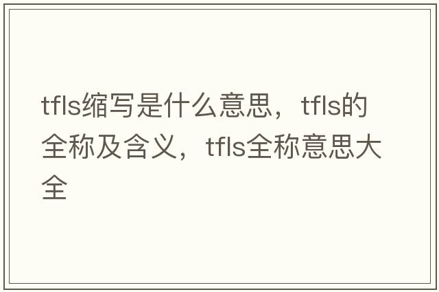 tfls縮寫(xiě)是什么意思，tfls的全稱及含義，tfls全稱意思大全