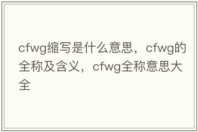cfwg縮寫(xiě)是什么意思，cfwg的全稱及含義，cfwg全稱意思大全
