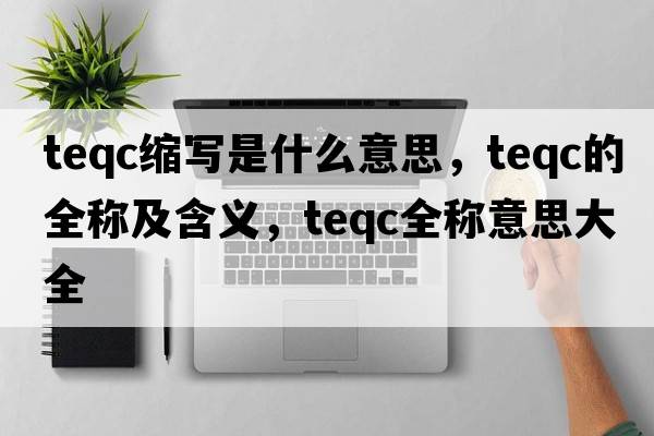 teqc縮寫是什么意思，teqc的全稱及含義，teqc全稱意思大全