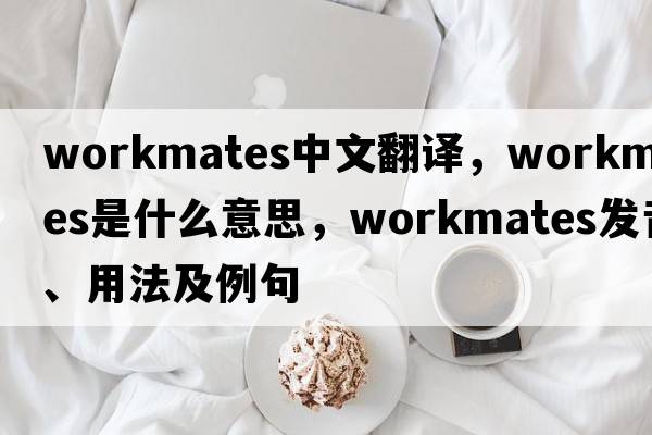 workmates中文翻譯，workmates是什么意思，workmates發(fā)音、用法及例句