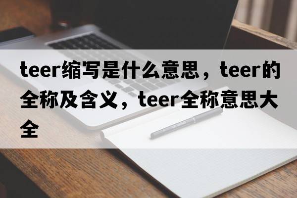 teer縮寫是什么意思，teer的全稱及含義，teer全稱意思大全