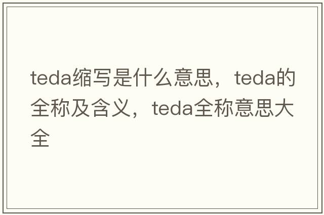 teda縮寫(xiě)是什么意思，teda的全稱及含義，teda全稱意思大全