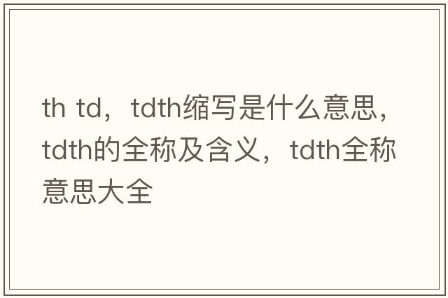 th td，tdth縮寫是什么意思，tdth的全稱及含義，tdth全稱意思大全