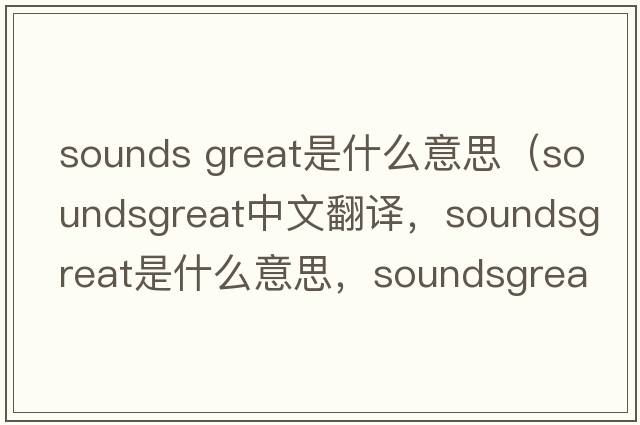 sounds great是什么意思（soundsgreat中文翻譯，soundsgreat是什么意思，soundsgreat發(fā)音、用法及例句）