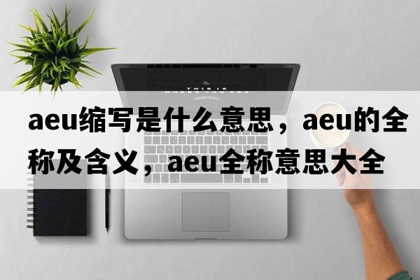aeu縮寫(xiě)是什么意思，aeu的全稱及含義，aeu全稱意思大全