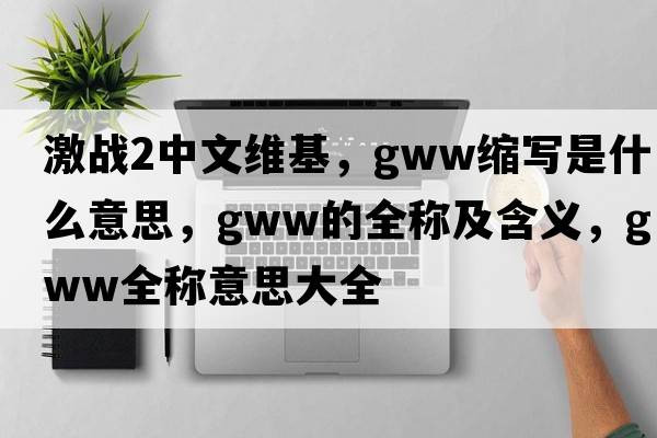 激戰(zhàn)2中文維基，gww縮寫(xiě)是什么意思，gww的全稱及含義，gww全稱意思大全
