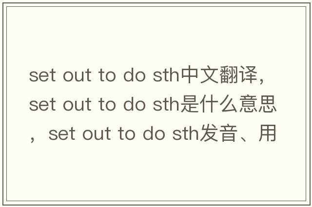 set out to do sth中文翻譯，set out to do sth是什么意思，set out to do sth發(fā)音、用法及例句