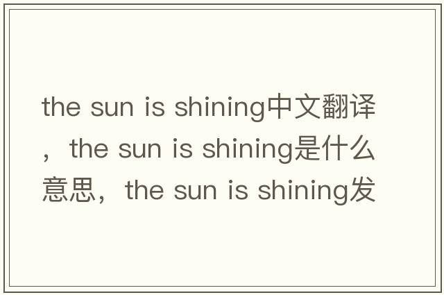 the sun is shining中文翻譯，the sun is shining是什么意思，the sun is shining發(fā)音、用法及例句