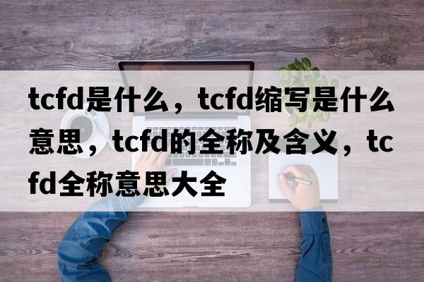 tcfd是什么，tcfd縮寫是什么意思，tcfd的全稱及含義，tcfd全稱意思大全