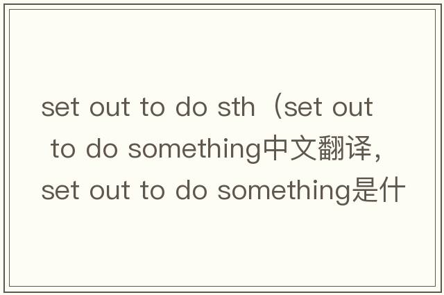 set out to do sth（set out to do something中文翻譯，set out to do something是什么意思，set out to do something發(fā)音