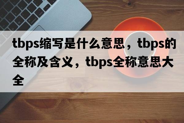 tbps縮寫是什么意思，tbps的全稱及含義，tbps全稱意思大全