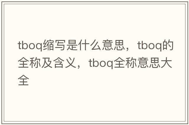 tboq縮寫是什么意思，tboq的全稱及含義，tboq全稱意思大全