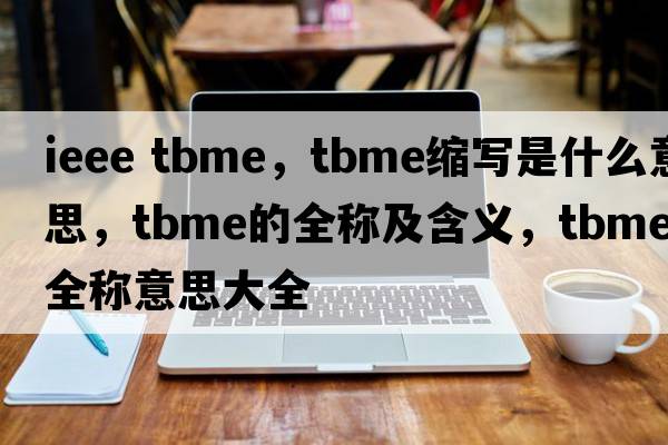 ieee tbme，tbme縮寫(xiě)是什么意思，tbme的全稱(chēng)及含義，tbme全稱(chēng)意思大全