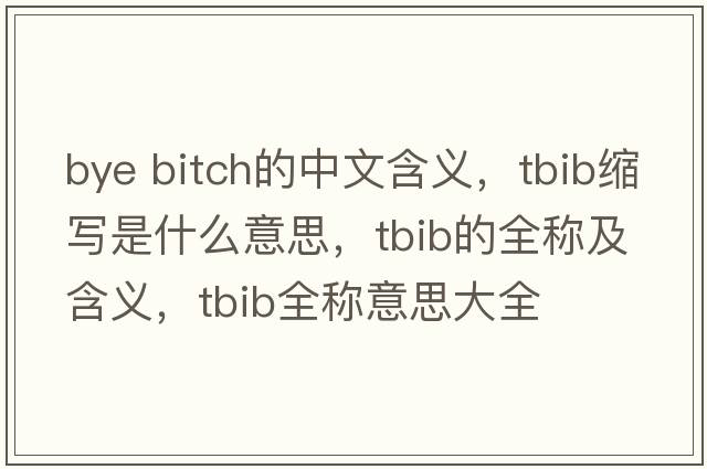 bye bitch的中文含義，tbib縮寫是什么意思，tbib的全稱及含義，tbib全稱意思大全
