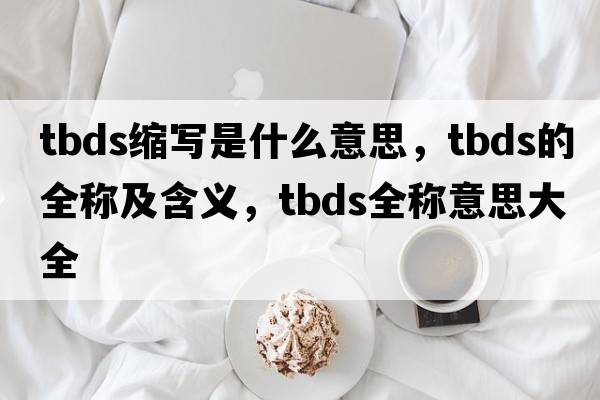 tbds縮寫是什么意思，tbds的全稱及含義，tbds全稱意思大全