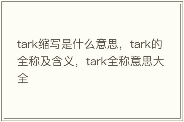 tark縮寫是什么意思，tark的全稱及含義，tark全稱意思大全