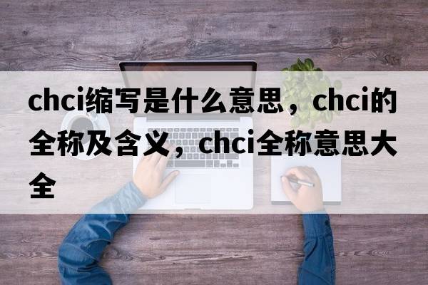 chci縮寫是什么意思，chci的全稱及含義，chci全稱意思大全