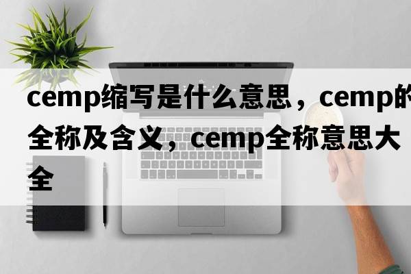 cemp縮寫是什么意思，cemp的全稱及含義，cemp全稱意思大全