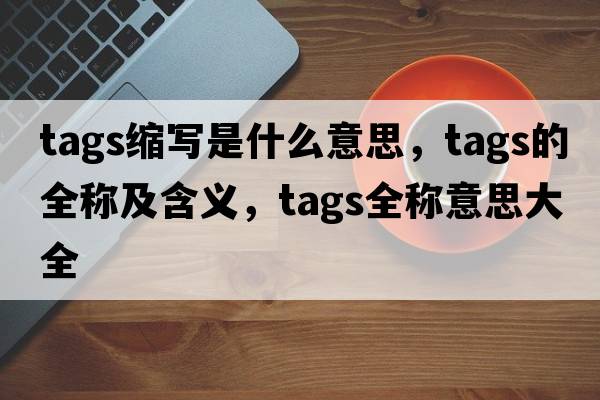 tags縮寫是什么意思，tags的全稱及含義，tags全稱意思大全
