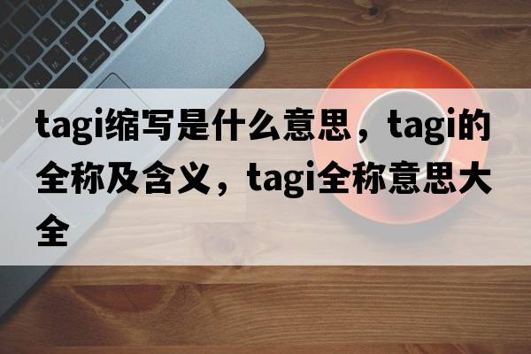 tagi縮寫是什么意思，tagi的全稱及含義，tagi全稱意思大全