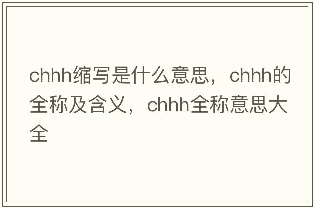 chhh縮寫是什么意思，chhh的全稱及含義，chhh全稱意思大全
