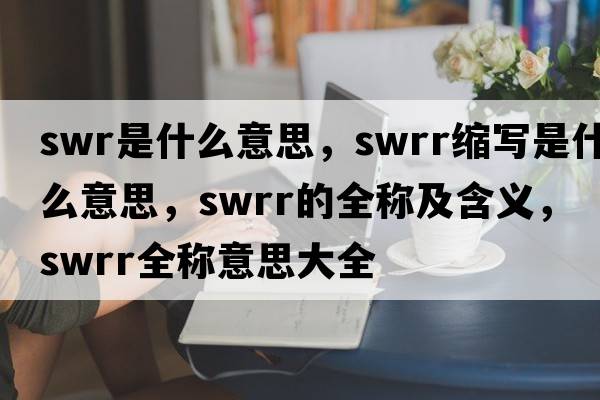 swr是什么意思，swrr縮寫是什么意思，swrr的全稱及含義，swrr全稱意思大全