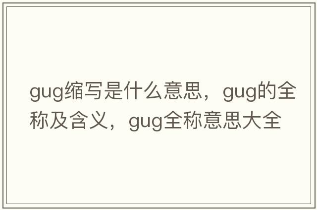 gug縮寫是什么意思，gug的全稱及含義，gug全稱意思大全