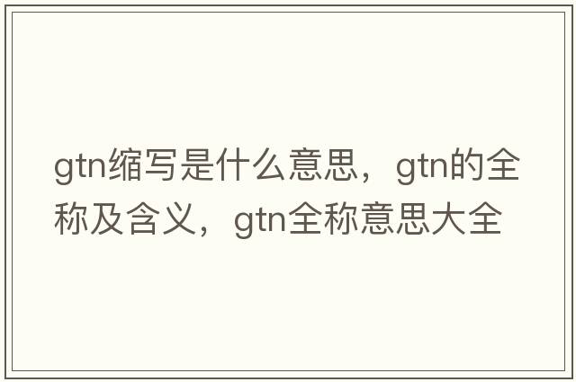 gtn縮寫(xiě)是什么意思，gtn的全稱及含義，gtn全稱意思大全