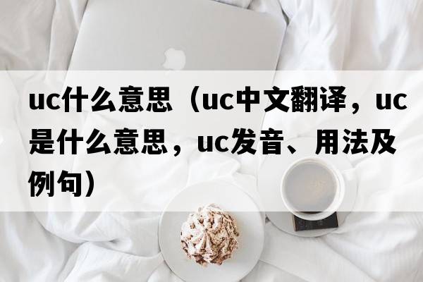 uc什么意思（uc中文翻譯，uc是什么意思，uc發(fā)音、用法及例句）